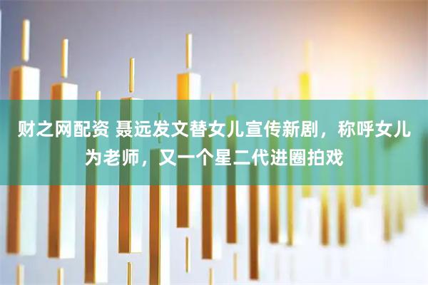 财之网配资 聂远发文替女儿宣传新剧，称呼女儿为老师，又一个星二代进圈拍戏