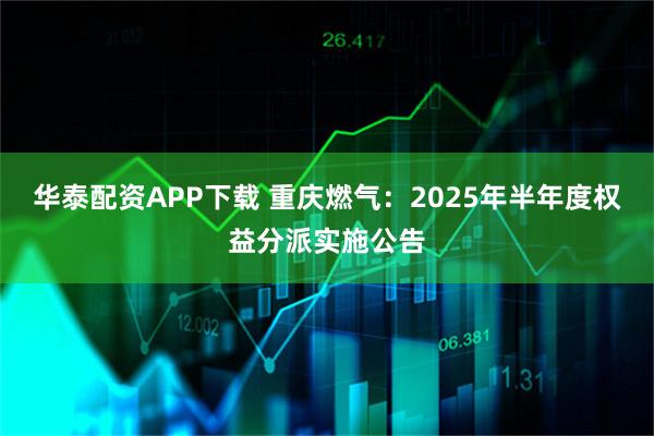 华泰配资APP下载 重庆燃气：2025年半年度权益分派实施公告