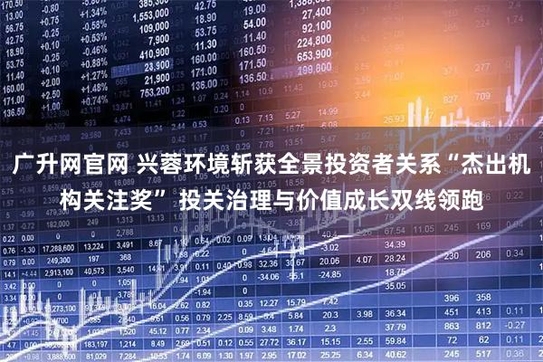 广升网官网 兴蓉环境斩获全景投资者关系“杰出机构关注奖” 投关治理与价值成长双线领跑