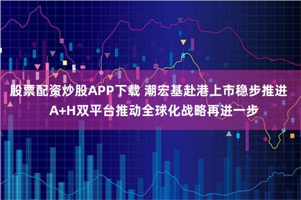 股票配资炒股APP下载 潮宏基赴港上市稳步推进   A+H双平台推动全球化战略再进一步