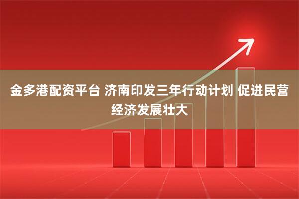 金多港配资平台 济南印发三年行动计划 促进民营经济发展壮大