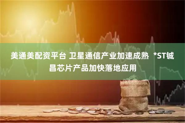 美通美配资平台 卫星通信产业加速成熟  *ST铖昌芯片产品加快落地应用