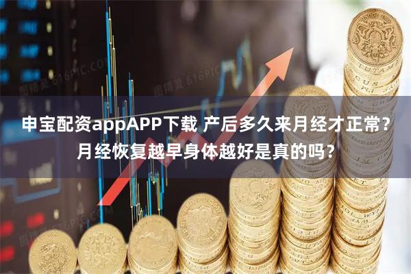 申宝配资appAPP下载 产后多久来月经才正常？月经恢复越早身体越好是真的吗？