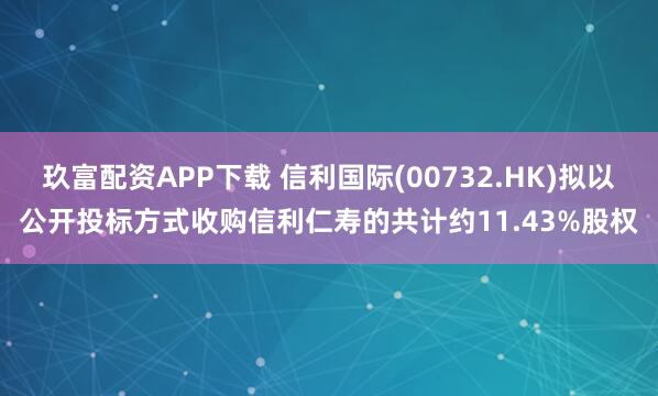 玖富配资APP下载 信利国际(00732.HK)拟以公开投标方式收购信利仁寿的共计约11.43%股权