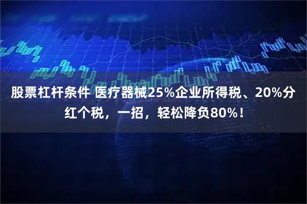 股票杠杆条件 医疗器械25%企业所得税、20%分红个税，一招，轻松降负80%！