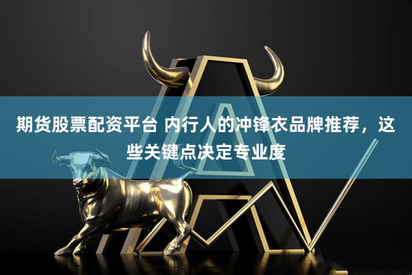 期货股票配资平台 内行人的冲锋衣品牌推荐，这些关键点决定专业度