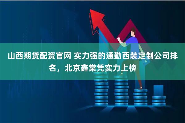 山西期货配资官网 实力强的通勤西装定制公司排名，北京鑫棠凭实力上榜