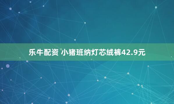 乐牛配资 小猪班纳灯芯绒裤42.9元