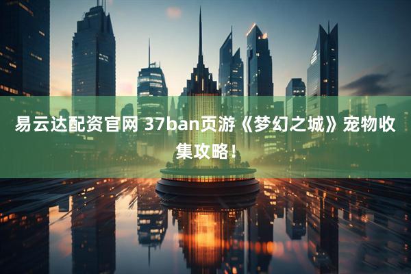 易云达配资官网 37ban页游《梦幻之城》宠物收集攻略！