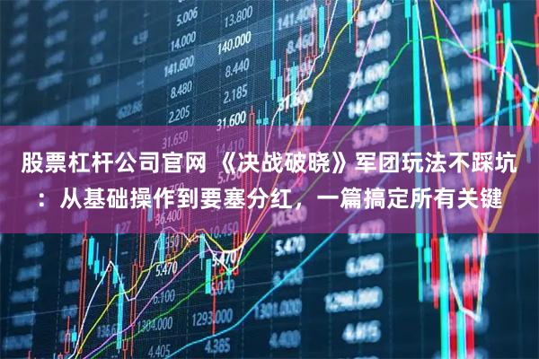 股票杠杆公司官网 《决战破晓》军团玩法不踩坑：从基础操作到要塞分红，一篇搞定所有关键