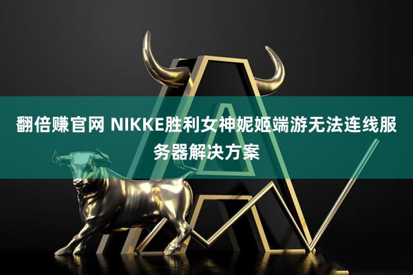 翻倍赚官网 NIKKE胜利女神妮姬端游无法连线服务器解决方案