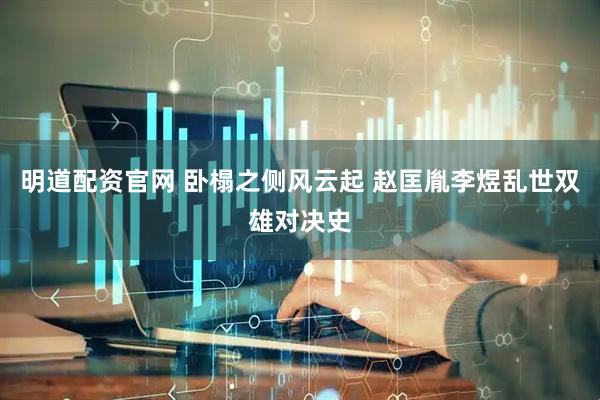明道配资官网 卧榻之侧风云起 赵匡胤李煜乱世双雄对决史