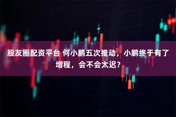 股友圈配资平台 何小鹏五次推动，小鹏终于有了增程，会不会太迟？