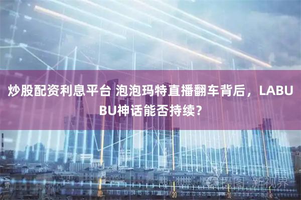 炒股配资利息平台 泡泡玛特直播翻车背后，LABUBU神话能否持续？
