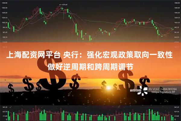 上海配资网平台 央行：强化宏观政策取向一致性 做好逆周期和跨周期调节
