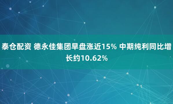 泰仓配资 德永佳集团早盘涨近15% 中期纯利同比增长约10.62%