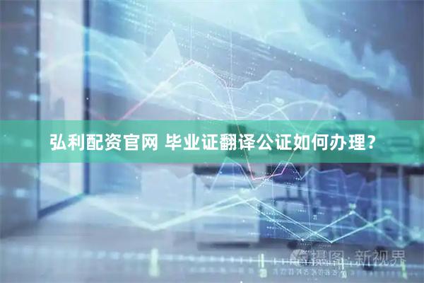弘利配资官网 毕业证翻译公证如何办理？