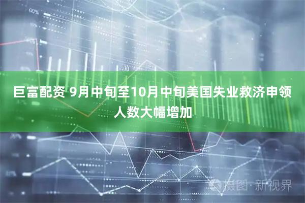 巨富配资 9月中旬至10月中旬美国失业救济申领人数大幅增加