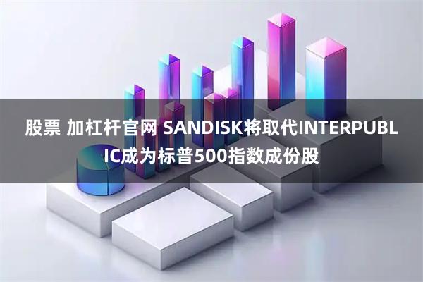 股票 加杠杆官网 SANDISK将取代INTERPUBLIC成为标普500指数成份股
