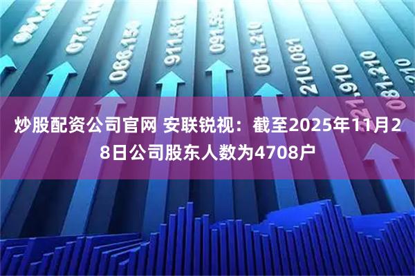 炒股配资公司官网 安联锐视：截至2025年11月28日公司股东人数为4708户