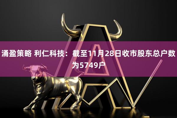 涌盈策略 利仁科技：截至11月28日收市股东总户数为5749户