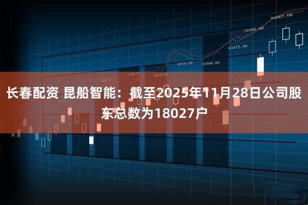 长春配资 昆船智能：截至2025年11月28日公司股东总数为18027户
