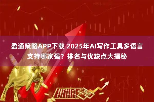 盈通策略APP下载 2025年AI写作工具多语言支持哪家强？排名与优缺点大揭秘