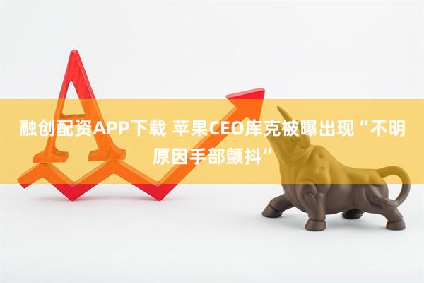 融创配资APP下载 苹果CEO库克被曝出现“不明原因手部颤抖”