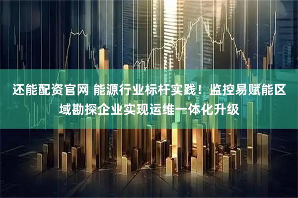 还能配资官网 能源行业标杆实践！监控易赋能区域勘探企业实现运维一体化升级