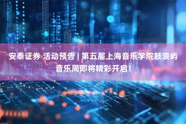安泰证券 活动预告 | 第五届上海音乐学院鼓浪屿音乐周即将精彩开启！