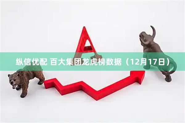 纵信优配 百大集团龙虎榜数据（12月17日）