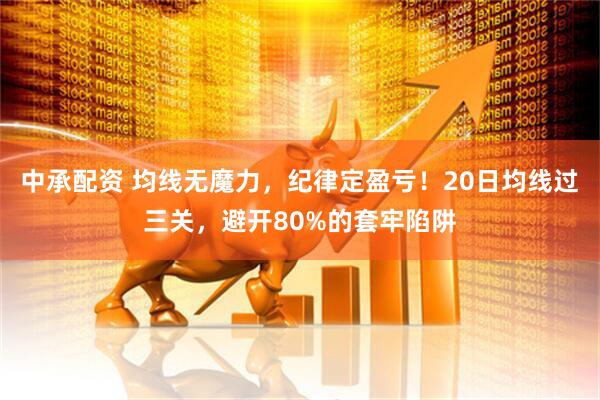 中承配资 均线无魔力，纪律定盈亏！20日均线过三关，避开80%的套牢陷阱