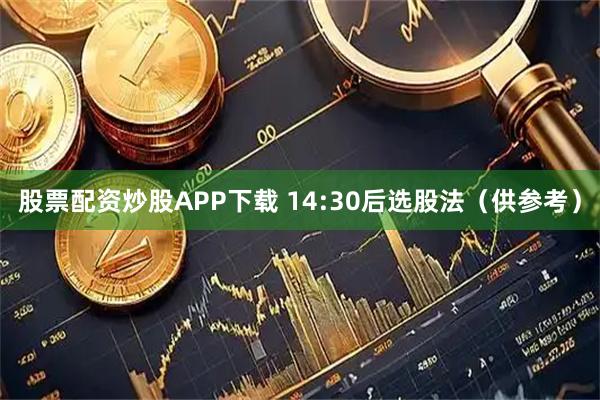 股票配资炒股APP下载 14:30后选股法（供参考）