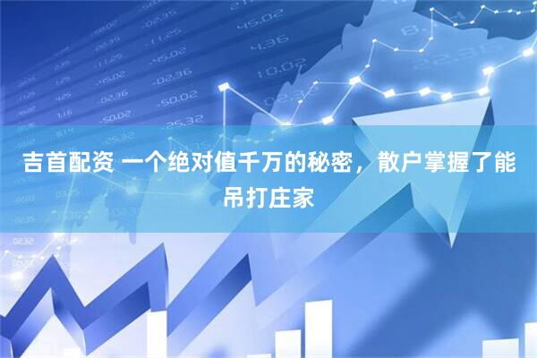 吉首配资 一个绝对值千万的秘密，散户掌握了能吊打庄家