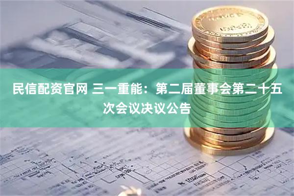 民信配资官网 三一重能：第二届董事会第二十五次会议决议公告
