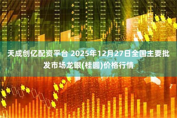 天成创亿配资平台 2025年12月27日全国主要批发市场龙眼(桂圆)价格行情