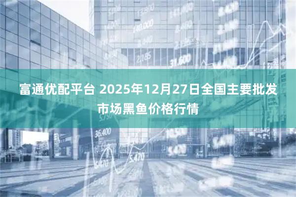 富通优配平台 2025年12月27日全国主要批发市场黑鱼价格行情