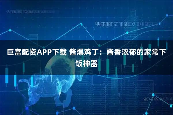 巨富配资APP下载 酱爆鸡丁：酱香浓郁的家常下饭神器