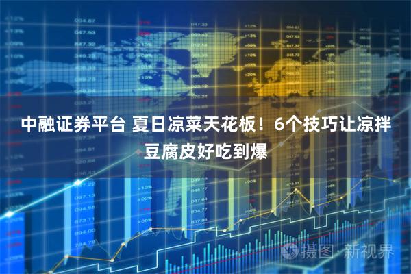 中融证券平台 夏日凉菜天花板！6个技巧让凉拌豆腐皮好吃到爆