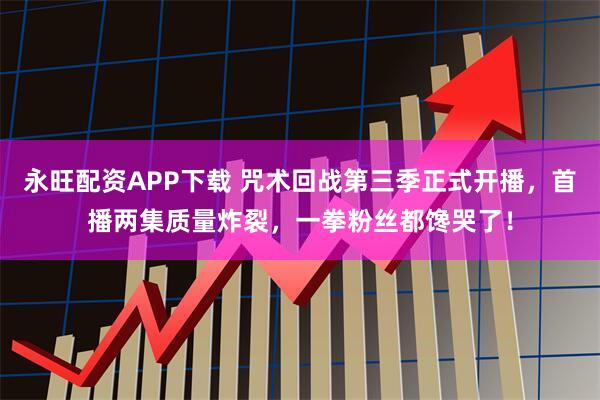 永旺配资APP下载 咒术回战第三季正式开播，首播两集质量炸裂，一拳粉丝都馋哭了！