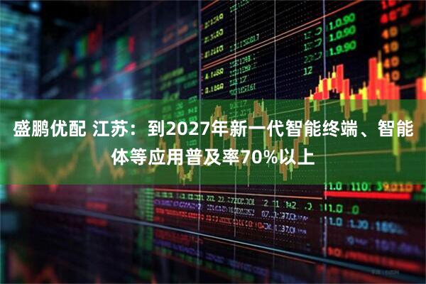 盛鹏优配 江苏：到2027年新一代智能终端、智能体等应用普及率70%以上