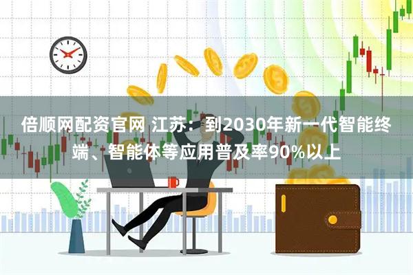 倍顺网配资官网 江苏：到2030年新一代智能终端、智能体等应用普及率90%以上