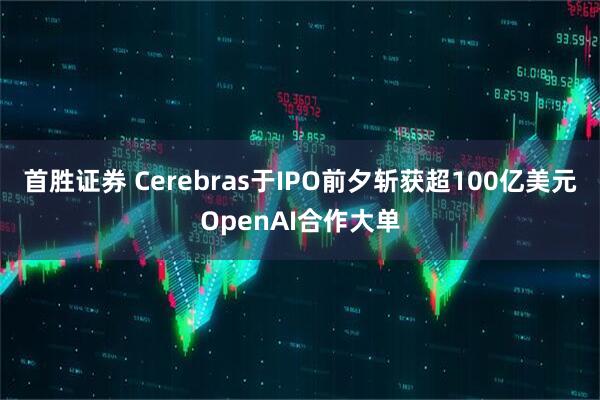 首胜证券 Cerebras于IPO前夕斩获超100亿美元OpenAI合作大单