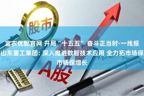 富农优配官网 开局“十五五” 奋斗正当时·一线报道丨山东重工集团: 深入推进数智技术应用 全力拓市场保增长