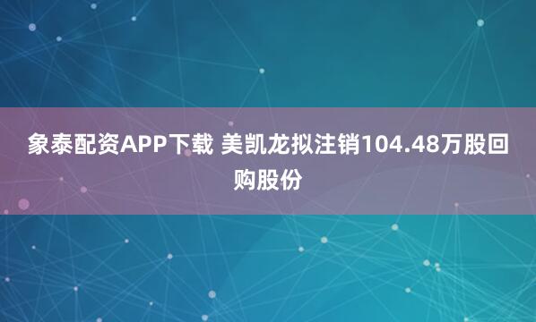 象泰配资APP下载 美凯龙拟注销104.48万股回购股份