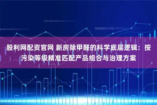 股利网配资官网 新房除甲醛的科学底层逻辑：按污染等级精准匹配产品组合与治理方案