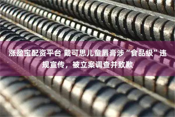 涨盈宝配资平台 戴可思儿童唇膏涉“食品级”违规宣传，被立案调查并致歉