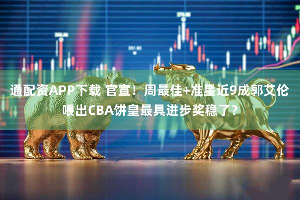 通配资APP下载 官宣！周最佳+准星近9成郭艾伦喂出CBA饼皇最具进步奖稳了？
