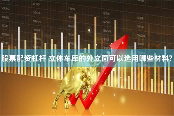 股票配资杠杆 立体车库的外立面可以选用哪些材料?