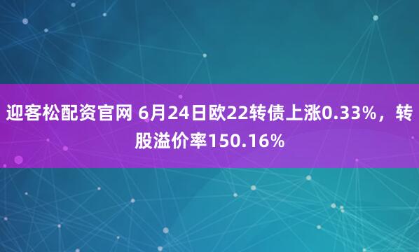 迎客松配资官网 6月24日欧22转债上涨0.33%，转股溢价率150.16%
